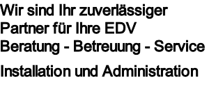 Wir sind Ihr zuverlässiger Partner für Ihre EDV
Beratung - Betreuung - Service 
 
Installation und Administration
