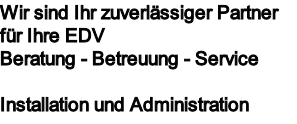 Wir sind Ihr zuverlässiger Partner für Ihre EDV
Beratung - Betreuung - Service 
 
Installation und Administration
